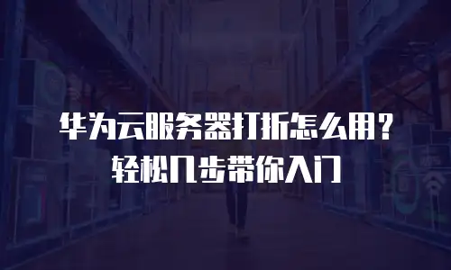 华为云服务器打折怎么用？轻松几步带你入门