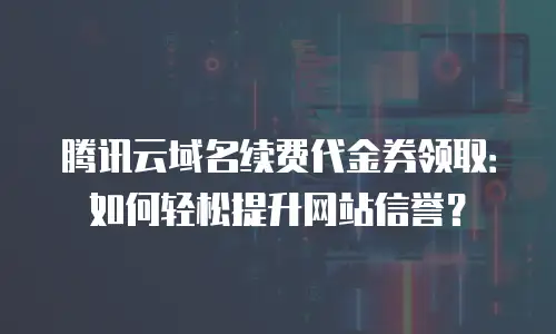 腾讯云域名续费代金券领取：如何轻松提升网站信誉？