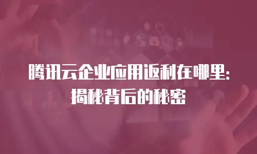 腾讯云企业应用返利在哪里：揭秘背后的秘密