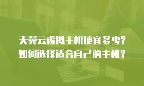天翼云虚拟主机便宜多少？如何选择适合自己的主机？