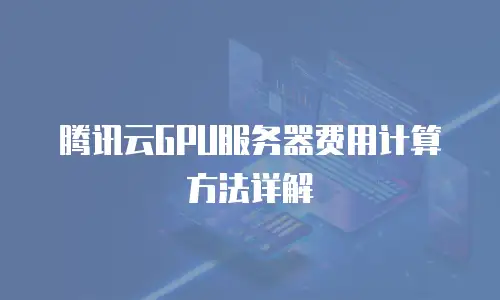 腾讯云GPU服务器费用计算方法详解
