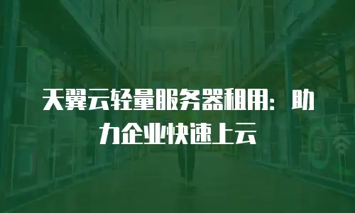 天翼云轻量服务器租用：助力企业快速上云
