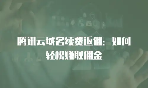 腾讯云域名续费返佣：如何轻松赚取佣金