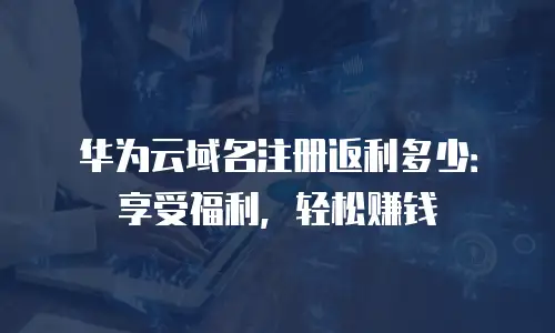 华为云域名注册返利多少：享受福利，轻松赚钱