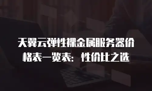 天翼云弹性裸金属服务器价格表一览表：性价比之选