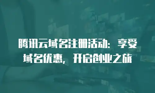 腾讯云域名注册活动：享受域名优惠，开启创业之旅