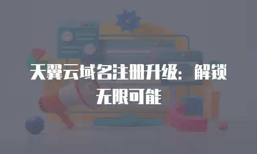 天翼云域名注册升级：解锁无限可能