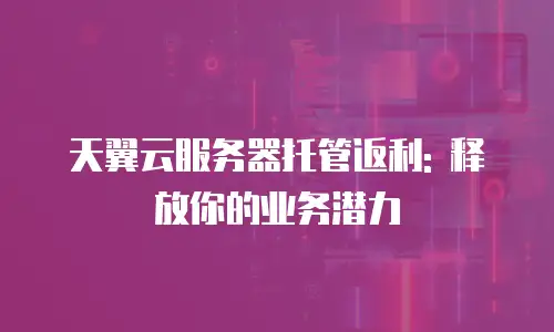 天翼云服务器托管返利: 释放你的业务潜力