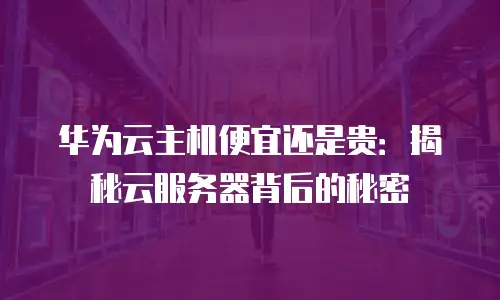 华为云主机便宜还是贵：揭秘云服务器背后的秘密