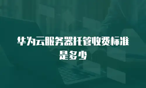 华为云服务器托管收费标准是多少
