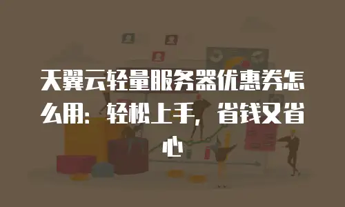 天翼云轻量服务器优惠券怎么用：轻松上手，省钱又省心