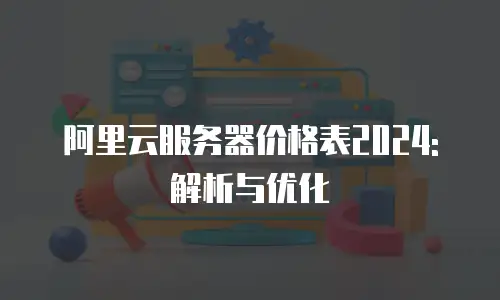 阿里云服务器价格表2024: 解析与优化