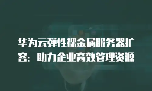 华为云弹性裸金属服务器扩容：助力企业高效管理资源