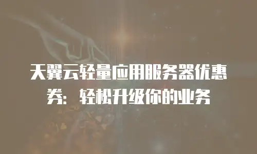 天翼云轻量应用服务器优惠券：轻松升级你的业务