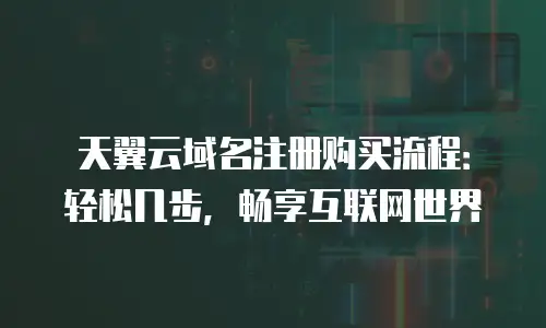 天翼云域名注册购买流程：轻松几步，畅享互联网世界