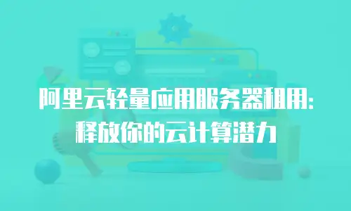 阿里云轻量应用服务器租用：释放你的云计算潜力