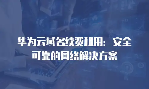 华为云域名续费租用：安全可靠的网络解决方案