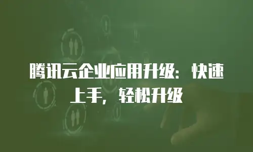 腾讯云企业应用升级：快速上手，轻松升级