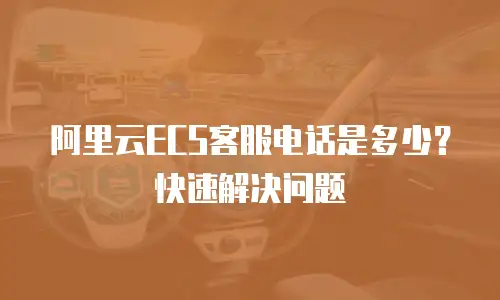 阿里云ECS客服电话是多少？快速解决问题