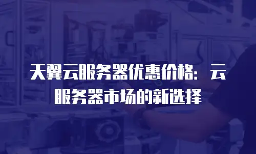 天翼云服务器优惠价格：云服务器市场的新选择