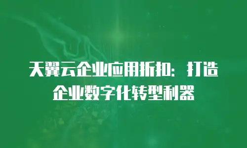 天翼云企业应用折扣：打造企业数字化转型利器