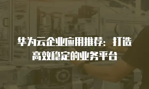 华为云企业应用推荐：打造高效稳定的业务平台