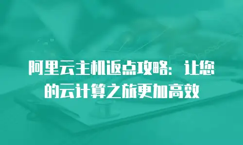 阿里云主机返点攻略：让您的云计算之旅更加高效