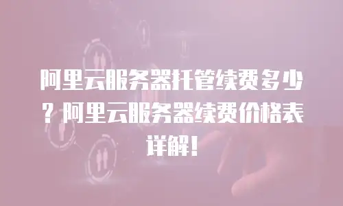 阿里云服务器托管续费多少？阿里云服务器续费价格表详解！