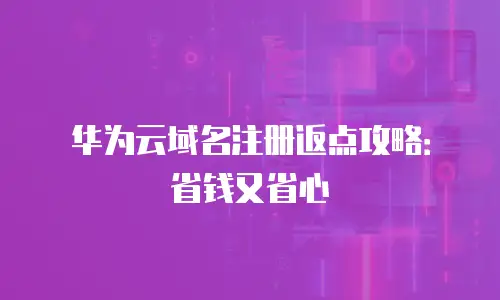华为云域名注册返点攻略：省钱又省心