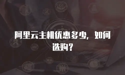 阿里云主机优惠多少，如何选购？