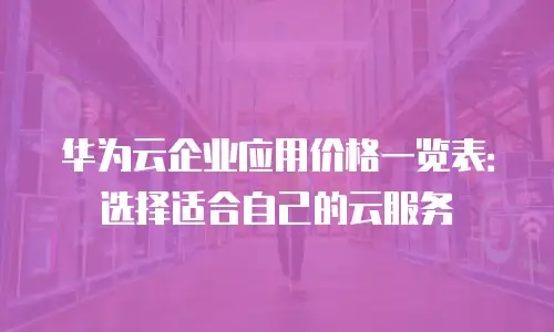 华为云企业应用价格一览表：选择适合自己的云服务