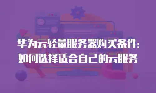华为云轻量服务器购买条件：如何选择适合自己的云服务