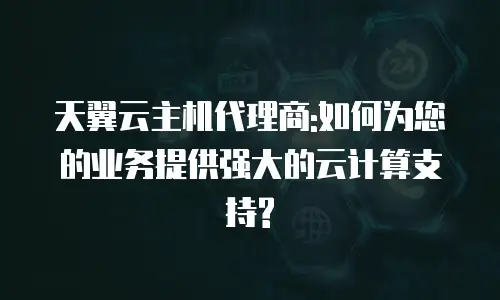 天翼云主机代理商:如何为您的业务提供强大的云计算支持?