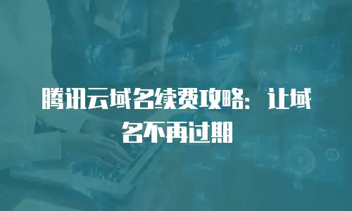腾讯云域名续费攻略：让域名不再过期