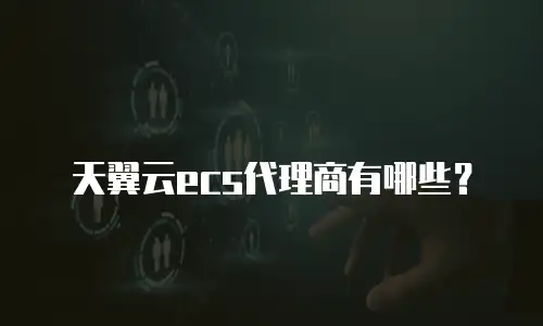 天翼云ecs代理商有哪些？