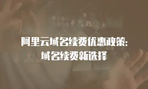 阿里云域名续费优惠政策：域名续费新选择