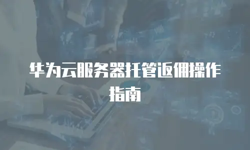 华为云服务器托管返佣操作指南