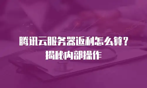 腾讯云服务器返利怎么算？揭秘内部操作