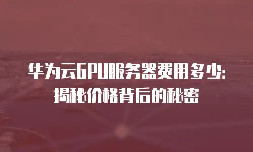 华为云GPU服务器费用多少：揭秘价格背后的秘密