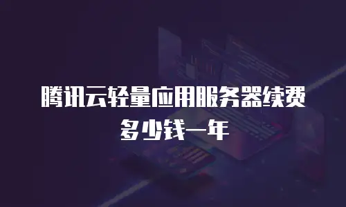 腾讯云轻量应用服务器续费多少钱一年