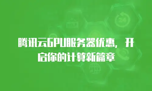 腾讯云GPU服务器优惠，开启你的计算新篇章
