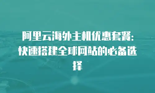 阿里云海外主机优惠套餐：快速搭建全球网站的必备选择
