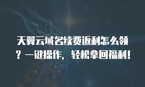 天翼云域名续费返利怎么领？一键操作，轻松拿回福利！