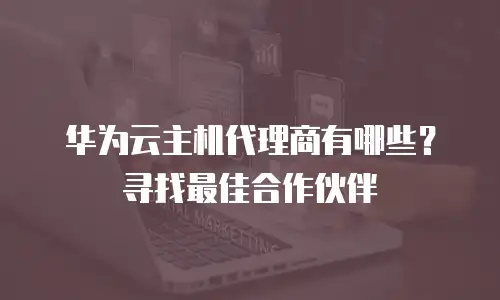 华为云主机代理商有哪些？寻找最佳合作伙伴