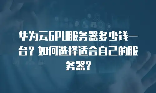 华为云GPU服务器多少钱一台？如何选择适合自己的服务器？