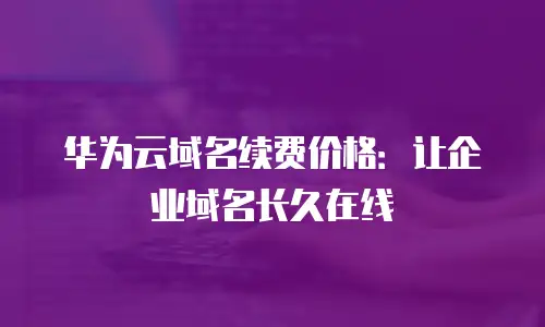 华为云域名续费价格：让企业域名长久在线