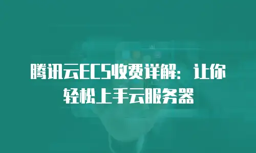腾讯云ECS收费详解：让你轻松上手云服务器