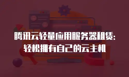 腾讯云轻量应用服务器租赁：轻松拥有自己的云主机