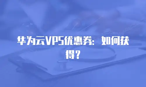 华为云VPS优惠券：如何获得？