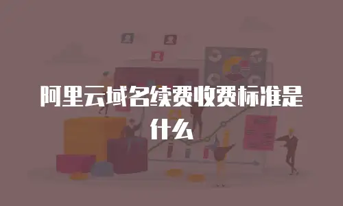 阿里云域名续费收费标准是什么